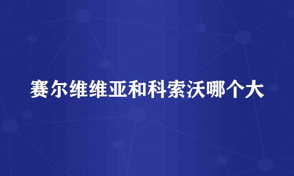 赛尔维维亚和科索沃哪个大