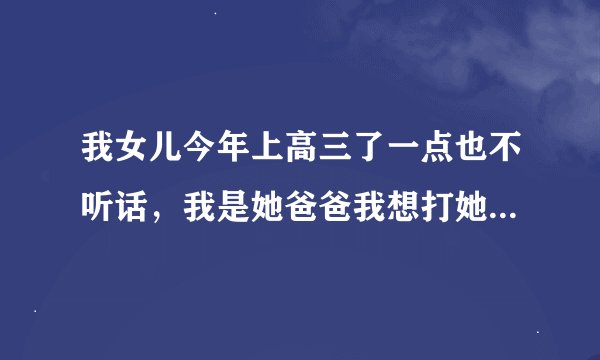 我女儿今年上高三了一点也不听话，我是她爸爸我想打她打一顿，打女儿的身体的什么位置合适