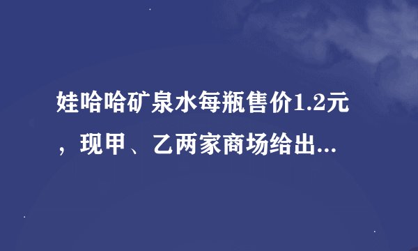 娃哈哈矿泉水每瓶售价1.2元，现甲、乙两家商场给出优惠政策：甲商场全部9折，乙商场20瓶以上的部
