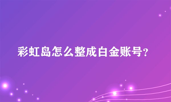 彩虹岛怎么整成白金账号？