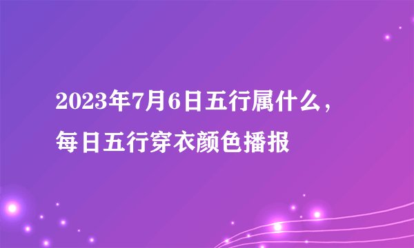 2023年7月6日五行属什么，每日五行穿衣颜色播报