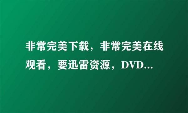 非常完美下载，非常完美在线观看，要迅雷资源，DVD高清，谢谢！