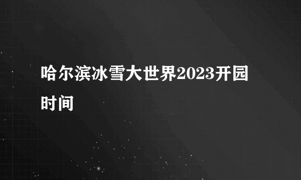 哈尔滨冰雪大世界2023开园时间