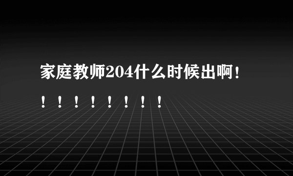 家庭教师204什么时候出啊！！！！！！！！！