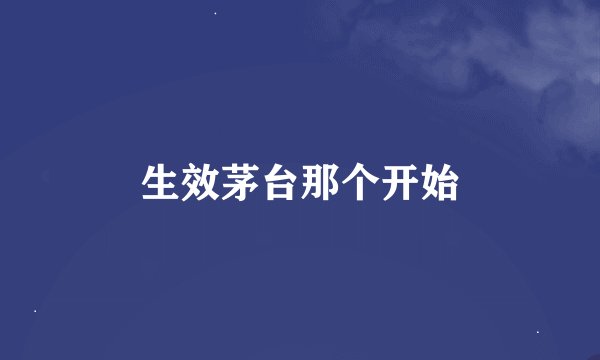 生效茅台那个开始