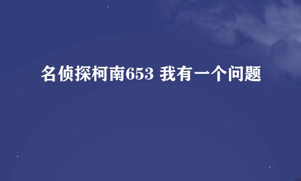 名侦探柯南653 我有一个问题