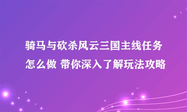 骑马与砍杀风云三国主线任务怎么做 带你深入了解玩法攻略