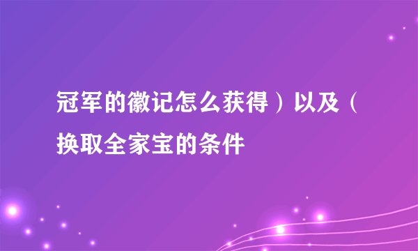 冠军的徽记怎么获得）以及（换取全家宝的条件