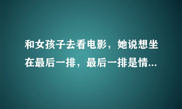 和女孩子去看电影，她说想坐在最后一排，最后一排是情侣座，是什么意思？