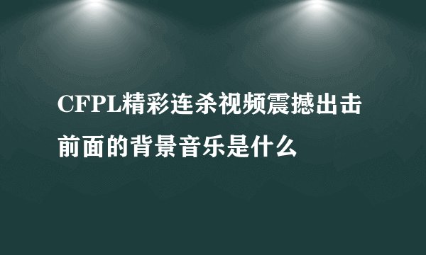CFPL精彩连杀视频震撼出击前面的背景音乐是什么