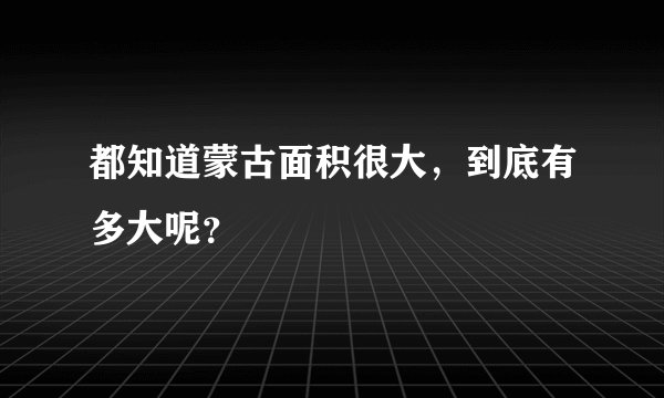 都知道蒙古面积很大，到底有多大呢？