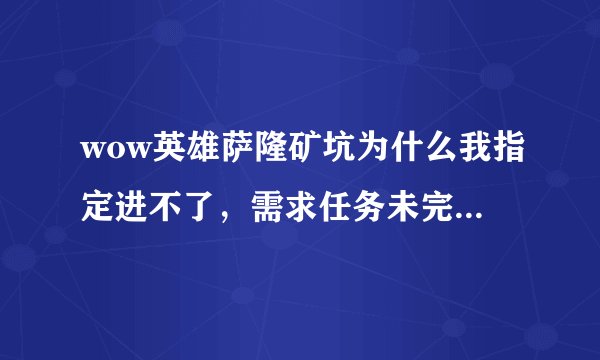 wow英雄萨隆矿坑为什么我指定进不了，需求任务未完成！请问任务在哪