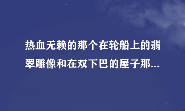 热血无赖的那个在轮船上的翡翠雕像和在双下巴的屋子那得雕像怎么拿，轮船上的房间进不去啊~~求高手解答