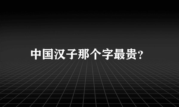 中国汉子那个字最贵？