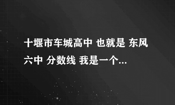 十堰市车城高中 也就是 东风六中 分数线 我是一个 艺术生