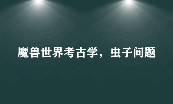 魔兽世界考古学，虫子问题