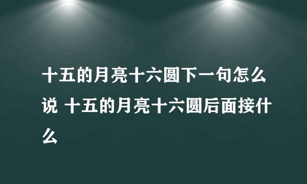 十五的月亮十六圆下一句怎么说 十五的月亮十六圆后面接什么