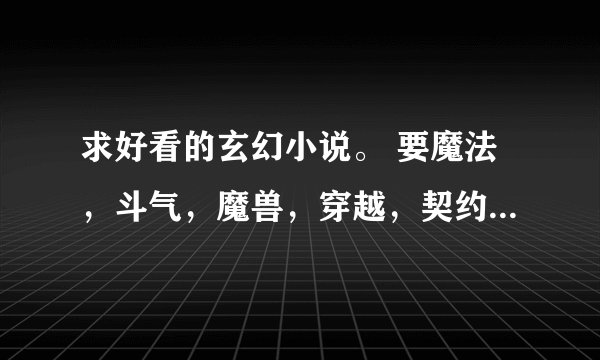 求好看的玄幻小说。 要魔法，斗气，魔兽，穿越，契约，mm要漂亮滴。谢谢