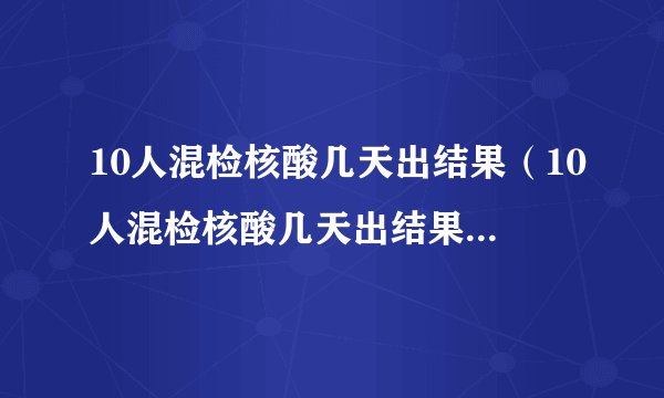 10人混检核酸几天出结果（10人混检核酸几天出结果怎么查询）