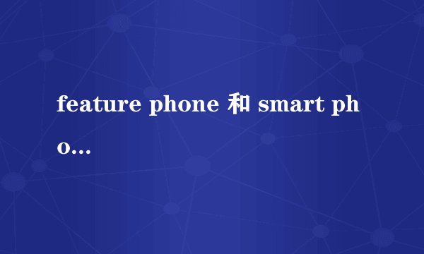 feature phone 和 smart phone 的区别到底在哪儿