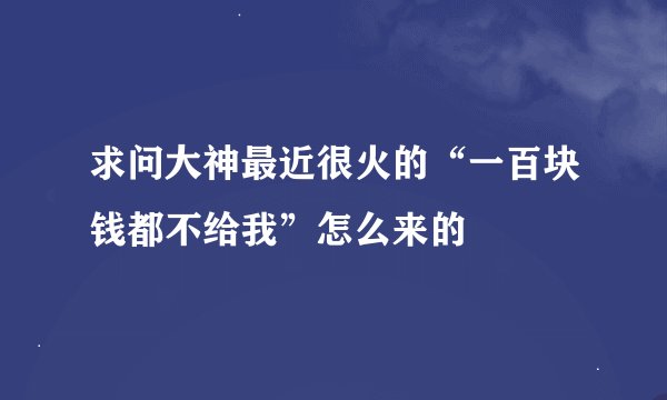 求问大神最近很火的“一百块钱都不给我”怎么来的
