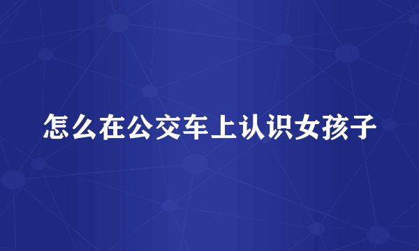 怎么在公交车上认识女孩子