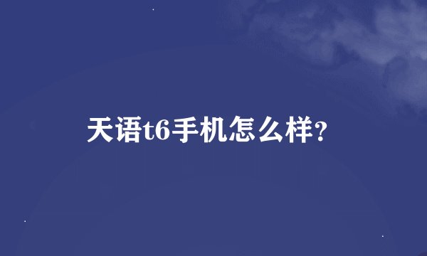 天语t6手机怎么样？