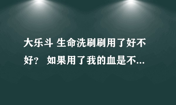 大乐斗 生命洗刷刷用了好不好？ 如果用了我的血是不是就都没了