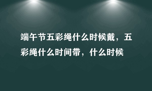 端午节五彩绳什么时候戴，五彩绳什么时间带，什么时候