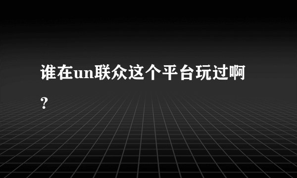 谁在un联众这个平台玩过啊 ？