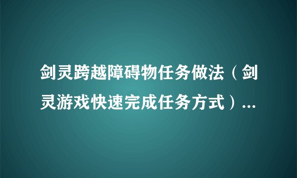 剑灵跨越障碍物任务做法（剑灵游戏快速完成任务方式）「2023推荐」