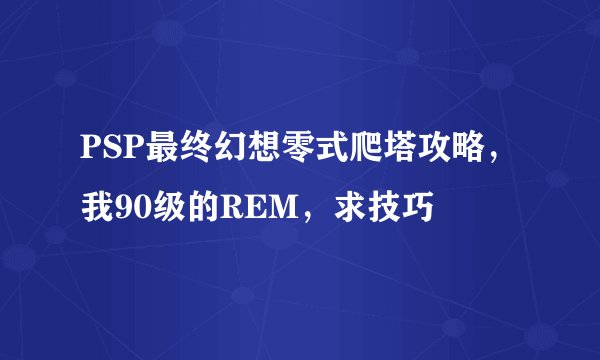 PSP最终幻想零式爬塔攻略，我90级的REM，求技巧