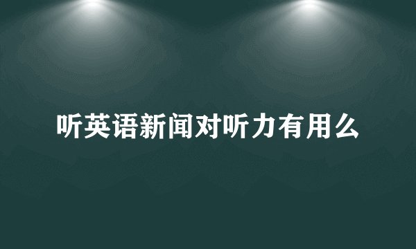 听英语新闻对听力有用么