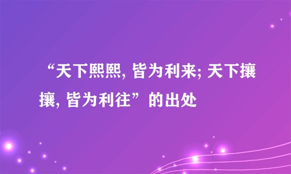 “天下熙熙, 皆为利来; 天下攘攘, 皆为利往”的出处