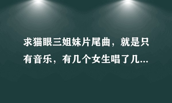 求猫眼三姐妹片尾曲，就是只有音乐，有几个女生唱了几句歌词那个