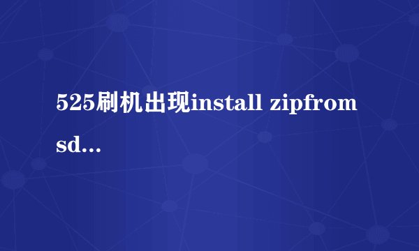 525刷机出现install zipfrom sdcard 怎么办