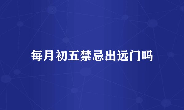 每月初五禁忌出远门吗