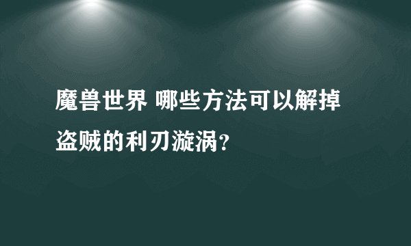 魔兽世界 哪些方法可以解掉盗贼的利刃漩涡？