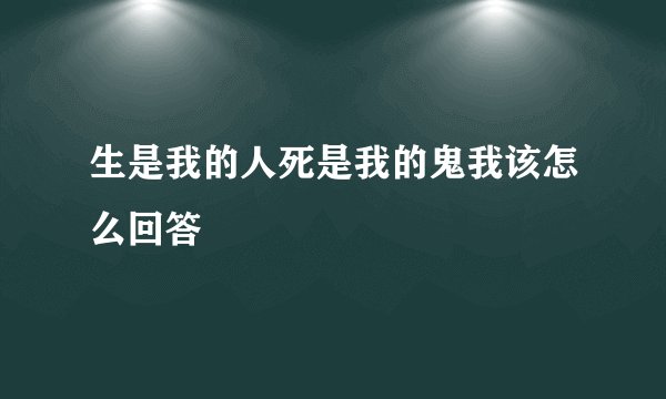 生是我的人死是我的鬼我该怎么回答