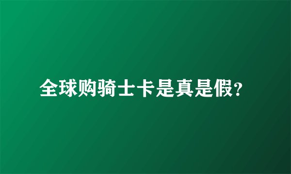 全球购骑士卡是真是假？