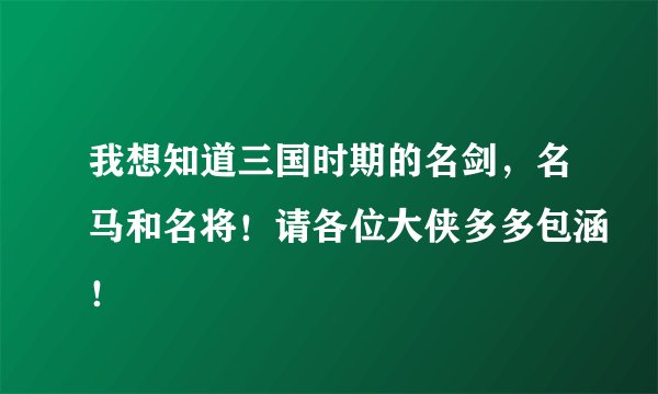 我想知道三国时期的名剑，名马和名将！请各位大侠多多包涵！