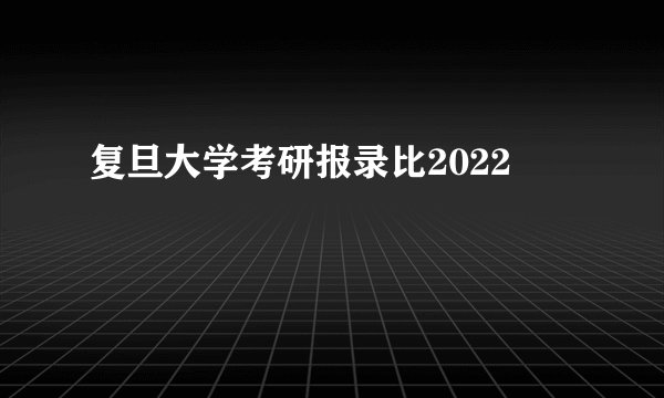 复旦大学考研报录比2022