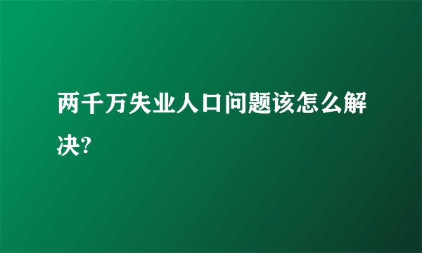两千万失业人口问题该怎么解决?