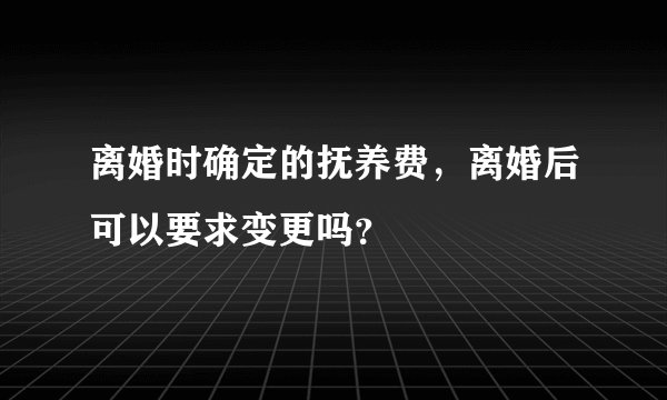 离婚时确定的抚养费，离婚后可以要求变更吗？