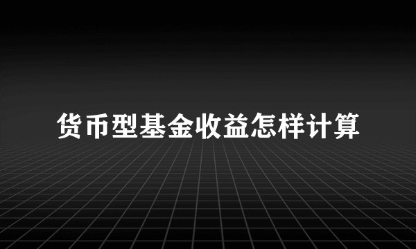 货币型基金收益怎样计算