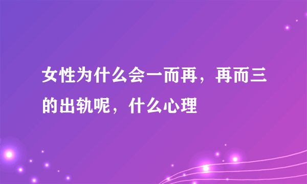 女性为什么会一而再,再而三的出轨呢,什么心理