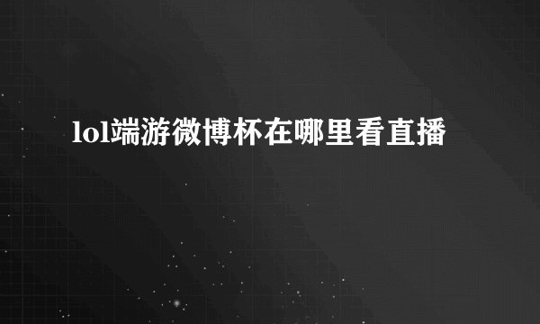 lol端游微博杯在哪里看直播