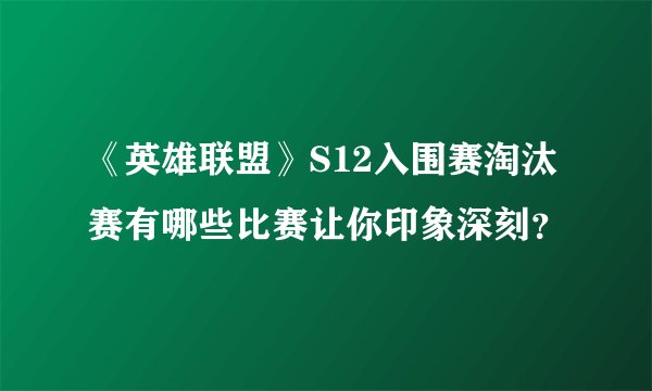 《英雄联盟》S12入围赛淘汰赛有哪些比赛让你印象深刻？