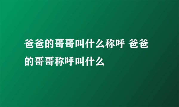 爸爸的哥哥叫什么称呼 爸爸的哥哥称呼叫什么