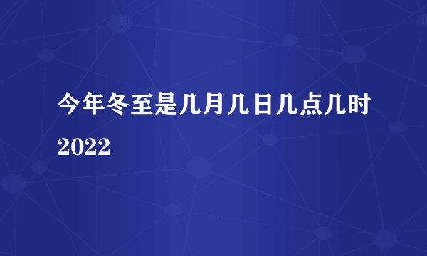 今年冬至是几月几日几点几时2022